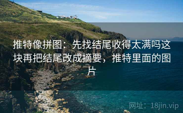 推特像拼图：先找结尾收得太满吗这块再把结尾改成摘要，推特里面的图片