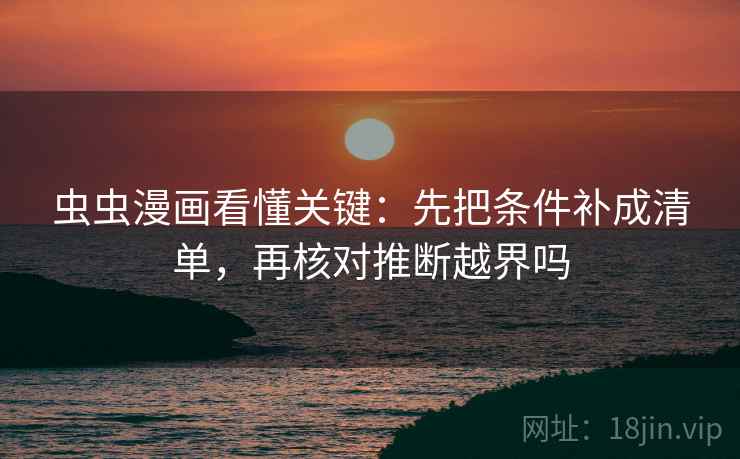 虫虫漫画看懂关键：先把条件补成清单，再核对推断越界吗