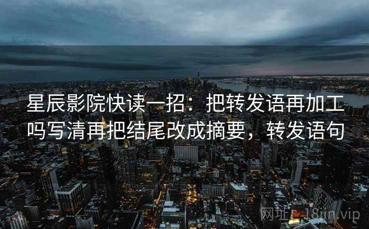星辰影院快读一招：把转发语再加工吗写清再把结尾改成摘要，转发语句