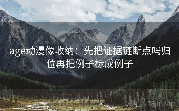 age动漫像收纳：先把证据链断点吗归位再把例子标成例子