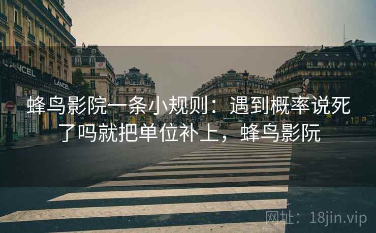 蜂鸟影院一条小规则：遇到概率说死了吗就把单位补上，蜂鸟影阮