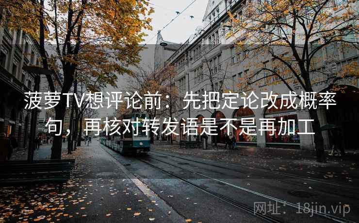 菠萝TV想评论前：先把定论改成概率句，再核对转发语是不是再加工