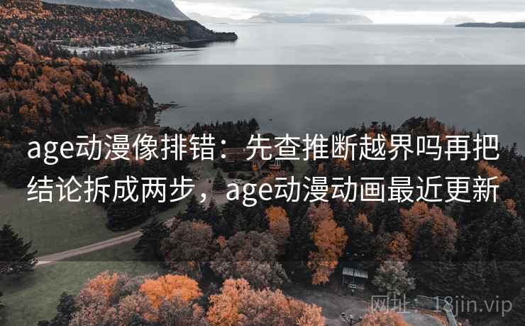 age动漫像排错：先查推断越界吗再把结论拆成两步，age动漫动画最近更新