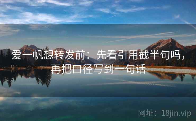 爱一帆想转发前：先看引用截半句吗，再把口径写到一句话