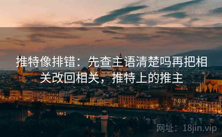 推特像排错：先查主语清楚吗再把相关改回相关，推特上的推主