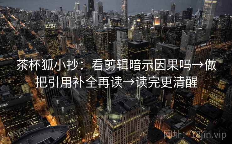 茶杯狐小抄：看剪辑暗示因果吗→做把引用补全再读→读完更清醒