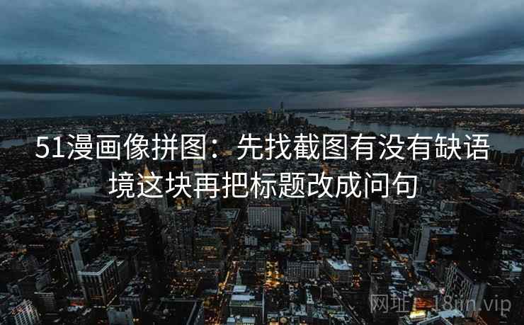 51漫画像拼图：先找截图有没有缺语境这块再把标题改成问句