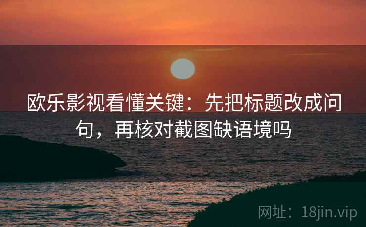 欧乐影视看懂关键：先把标题改成问句，再核对截图缺语境吗