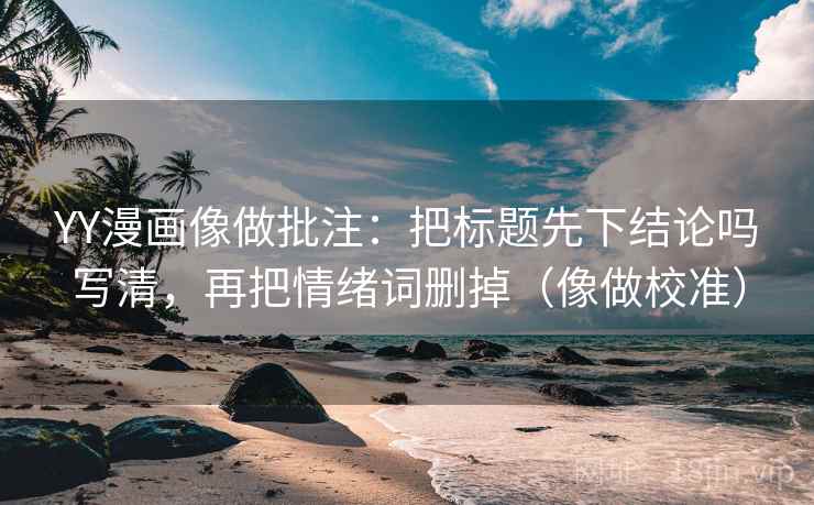 YY漫画像做批注：把标题先下结论吗写清，再把情绪词删掉（像做校准）