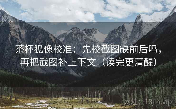 茶杯狐像校准：先校截图缺前后吗，再把截图补上下文（读完更清醒）