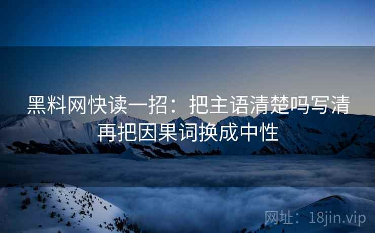 黑料网快读一招：把主语清楚吗写清再把因果词换成中性